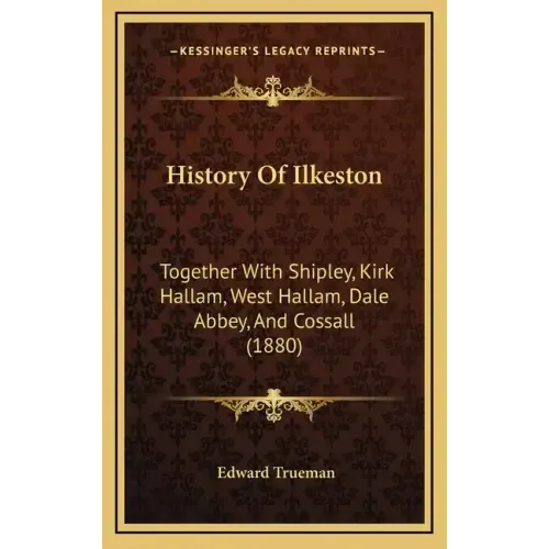 History Of Ilkeston: Together With Shipley, Kirk Hallam, West Hallam, Dale Abbey, And Cossall (1880)
