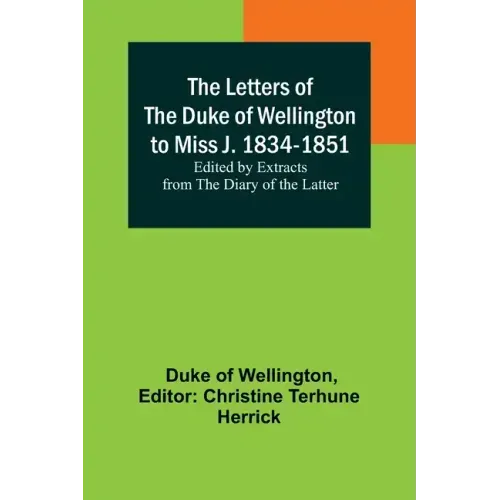 The Letters of the Duke of Wellington to Miss J. 1834-1851; Edited by Extracts from the Diary of the Latter