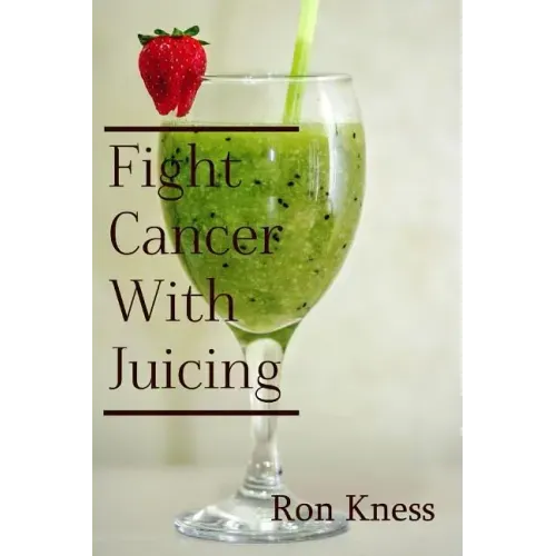 Fight Cancer With Juicing: Use the Power of Natural Juice to Help Prevent and Fight Off Cancer