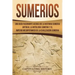 Sumerios: Una guía fascinante acerca de la historia sumeria antigua, la mitología sumeria y el imperio mesopotámico de la civili