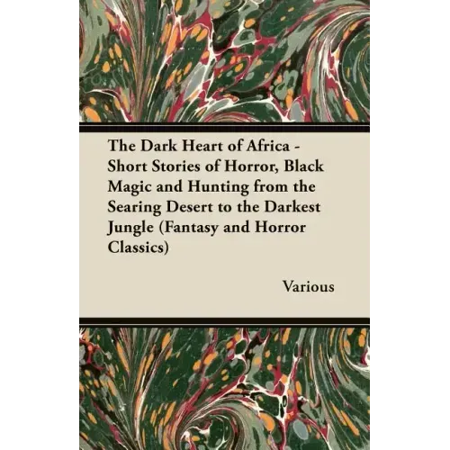 The Dark Heart of Africa - Short Stories of Horror, Black Magic and Hunting from the Searing Desert to the Darkest Jungle (Fantasy and Horror Classics