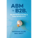 ABM Is B2B.: Why B2B Marketing and Sales Is Broken and How to Fix It