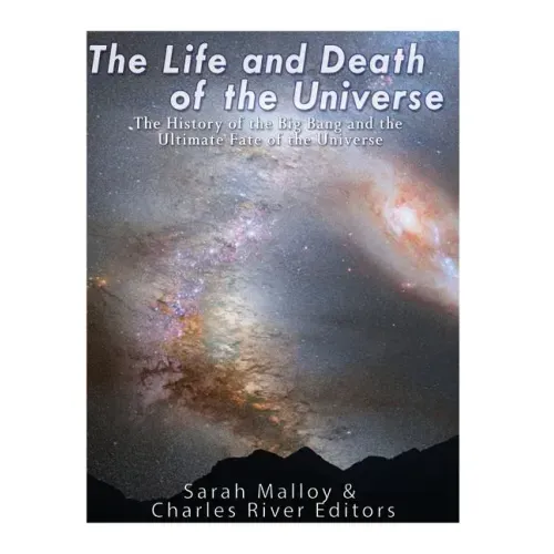 The Life and Death of the Universe: The History of the Big Bang and the Ultimate Fate of the Universe