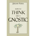 How to Think Like a Gnostic: Essays on a Gnostic Worldview