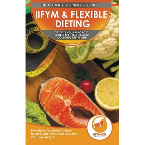 IIFYM & Flexible Dieting: The Ultimate Beginner's "If It Fits Your Macros" Flexible Macros Calorie Counting Diet Guide - Everything You Need To
