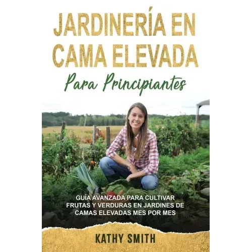Jardinería En Cama Elevada Para Principiantes: Guía avanzada para cultivar frutas y verduras en jardines de camas elevadas mes por mes