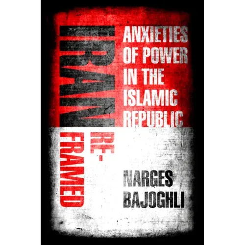 Iran Reframed: Anxieties of Power in the Islamic Republic