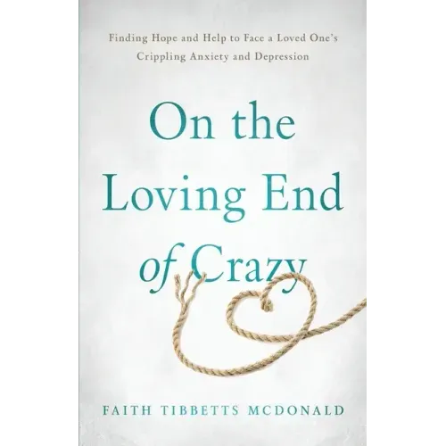 On the Loving End of Crazy: Finding Hope and Help to Face Your Loved One's Crippling Anxiety and Depression
