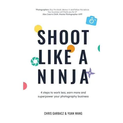 Shoot Like a Ninja: 4 Steps to Work Less, Earn More and Superpower Your Photography Business