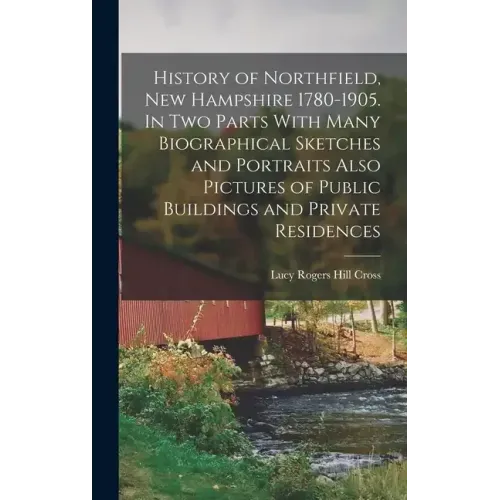 History of Northfield, New Hampshire 1780-1905. In two Parts With Many Biographical Sketches and Portraits Also Pictures of Public Buildings and Priva