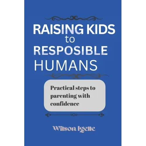 Raising kids to responsible humans: Practical steps to parenting with confidence