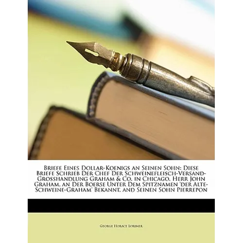 Briefe Eines Dollar-Koenigs an Seinen Sohn: Diese Briefe Schrieb Der Chef Der Schweinefleisch-Versand-Grosshandlung Graham & Co. in Chicago, Herr John