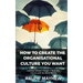 How To Create The Organisational Culture You Want: Leading Cultural Change in Business, Church and the Social Sector