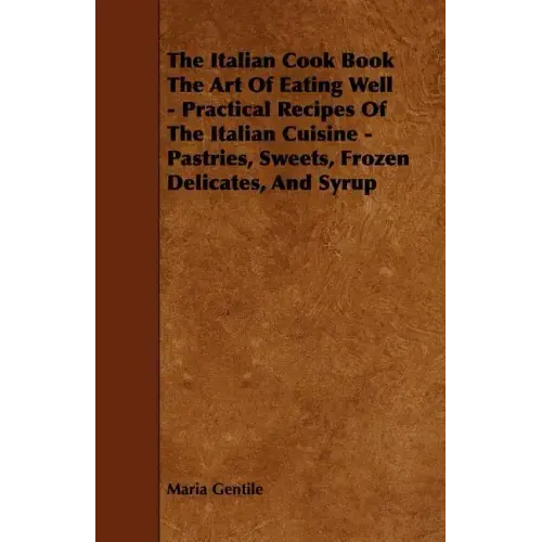 The Italian Cook Book the Art of Eating Well - Practical Recipes of the Italian Cuisine - Pastries, Sweets, Frozen Delicates, and Syrup