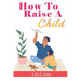 How to Raise a Child: The Journey from Living a Single Life, Dating, Getting Married to Starting a Family
