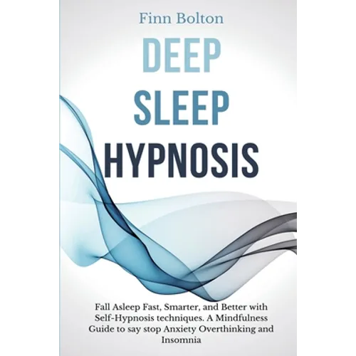 Deep Sleep Hypnosis: Fall Asleep Fast, Smarter And Better With Self-Hypnosis Techniques. A Mindfulness Guide To Say Stop Anxiety, Overthinking And Ins