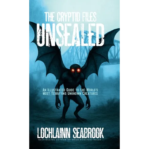 The Cryptid Files Unsealed: An Illustrated Guide to the World's Most Terrifying Unknown Creatures