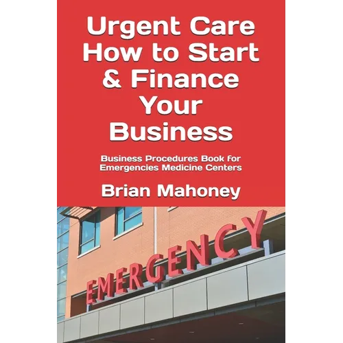 Urgent Care How to Start & Finance Your Business: Business Procedures Book for Emergencies Medicine Centers
