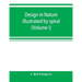 Design in nature illustrated by spiral and other arrangements in the inorganic and organic kingdoms as exemplified in matter, force, life, growth, rhy