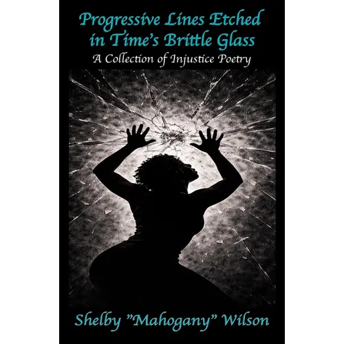 Progressive Lines Etched in Time's Brittle Glass: A Collection of Injustice Poetry