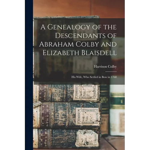 A Genealogy of the Descendants of Abraham Colby and Elizabeth Blaisdell: His Wife, who Settled in Bow in 1768