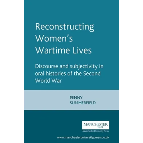 Reconstructing Womens Wartime Lives: Discourse and Subjectivity in Oral Histories of the Second World War