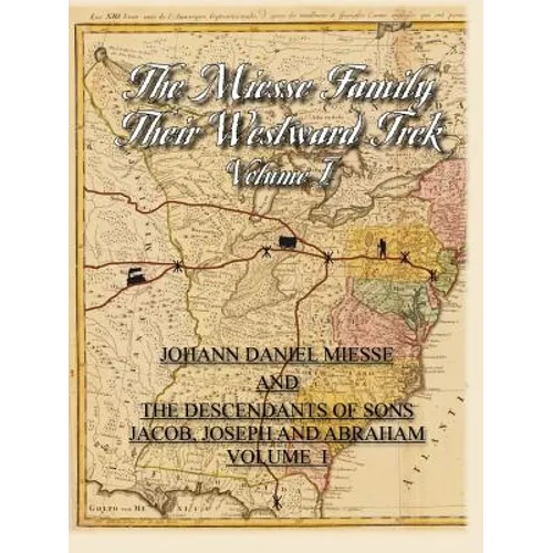The Miesse Family Their Westward Trek Volume I: Johann Daniel and the Descendants of Sons Jacob, Joseph, and Abraham