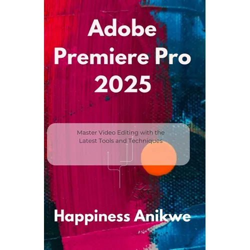 Adobe Premiere Pro 2025: Master Video Editing with the Latest Tools and Techniques