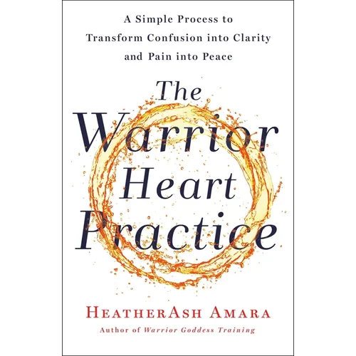 The Warrior Heart Practice: A Simple Process to Transform Confusion Into Clarity and Pain Into Peace (a Warrior Goddess Book)