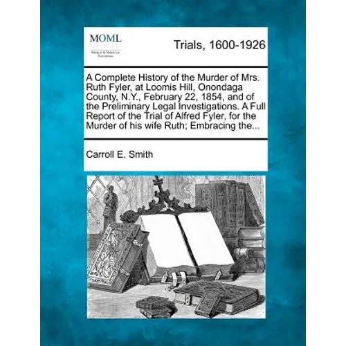A Complete History of the Murder of Mrs. Ruth Fyler, at Loomis Hill, Onondaga County, N.Y., February 22, 1854, and of the Preliminary Legal Investigat
