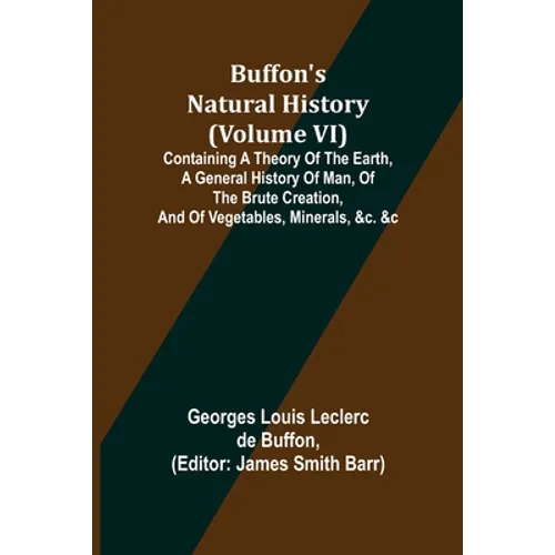 Buffon's Natural History (Volume VI); Containing a Theory of the Earth, a General History of Man, of the Brute Creation, and of Vegetables, Minerals,