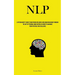 Nlp: A Psychologist's Guide To Mastering Influence And Human Behaviour Through The Art Of Personal Mind Control In Order To Maximise Your Potential Fo