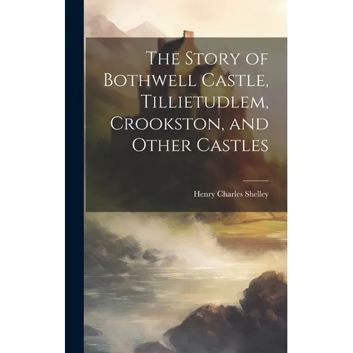 The Story of Bothwell Castle, Tillietudlem, Crookston, and Other Castles