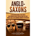 Anglo-Saxons: A Captivating Guide to the People Who Inhabited Great Britain from the Early Middle Ages to the Norman Conquest of England
