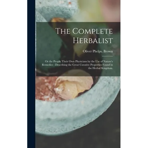 The Complete Herbalist: or the People Their Own Physicians by the Use of Nature's Remedies: Describing the Great Curative Properties Found in