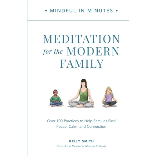 Mindful in Minutes: Meditation for the Modern Family: Over 100 Practices to Help Families Find Peace, Calm, and Connection