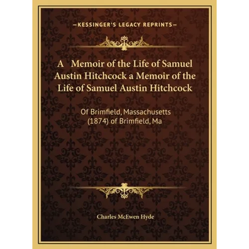 A Memoir of the Life of Samuel Austin Hitchcock a Memoir of the Life of Samuel Austin Hitchcock: Of Brimfield, Massachusetts (1874) of Brimfield, Ma