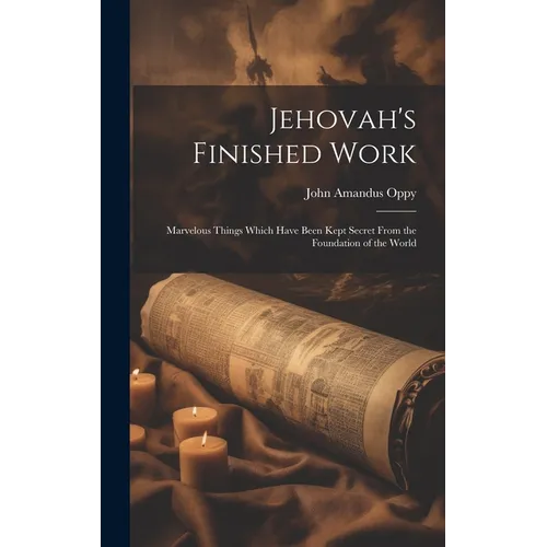 Jehovah's Finished Work: Marvelous Things Which Have Been Kept Secret From the Foundation of the World