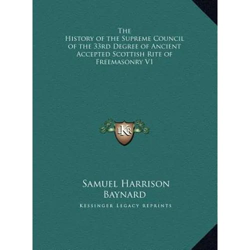 The History of the Supreme Council of the 33rd Degree of Ancient Accepted Scottish Rite of Freemasonry V1