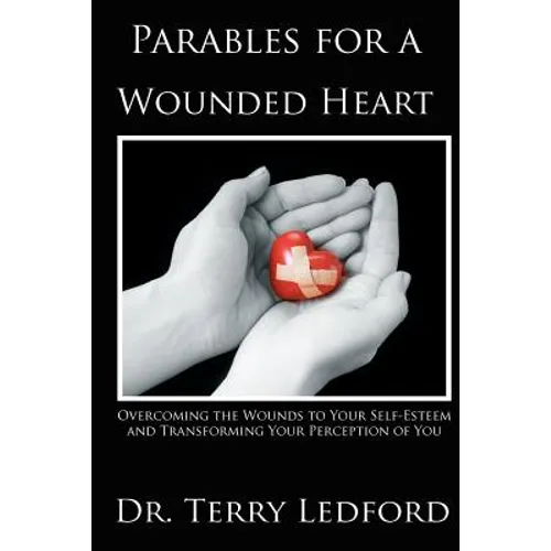 Parables for a Wounded Heart: Overcoming the Wounds to Your Self-Esteem and Transforming Your Perception of You
