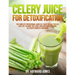 Celery Juice for Detoxification: The Simplest Operational Guide in 7 Days to Heal the Gut, Lose Fat, Cleanse the Liver, Prevent Hypertension, Alleviat