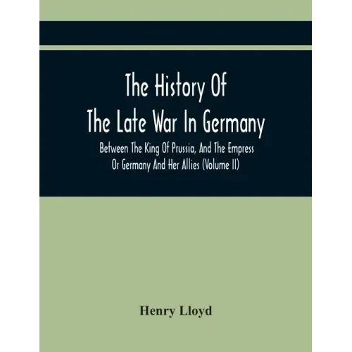 The History Of The Late War In Germany, Between The King Of Prussia, And The Empress Or Germany And Her Allies (Volume Ii)
