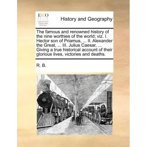 The Famous and Renowned History of the Nine Worthies of the World; Viz. I. Hector Son of Priamus, ... II. Alexander the Great, ... III. Julius Caesar,