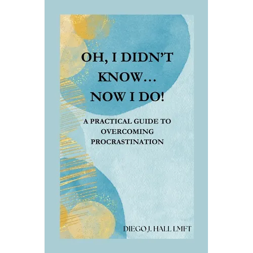Oh, I Didn't Know... Now I Do!: Practical Guide to Overcoming Procrastination