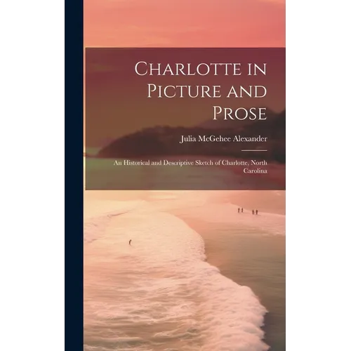 Charlotte in Picture and Prose: An Historical and Descriptive Sketch of Charlotte, North Carolina