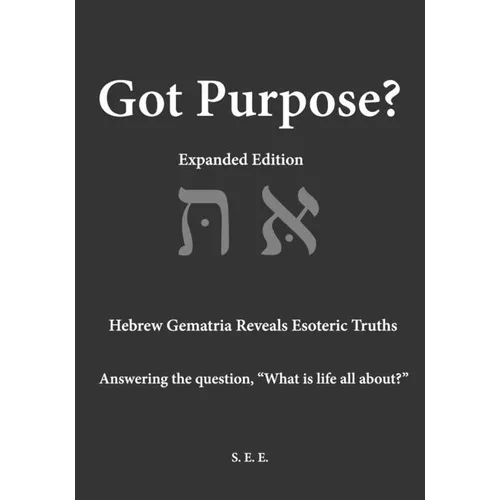 Got Purpose? Expanded Edition: Hebrew Gematria Reveals Esoteric Truths Answering the question, "What is life all about?"