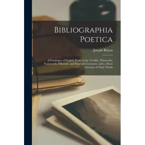 Bibliographia Poetica: a Catalogue of English Poets, of the Twelfth, Thirteenth, Fourteenth, Fifteenth, and Sixteenth Centuries, With a Short