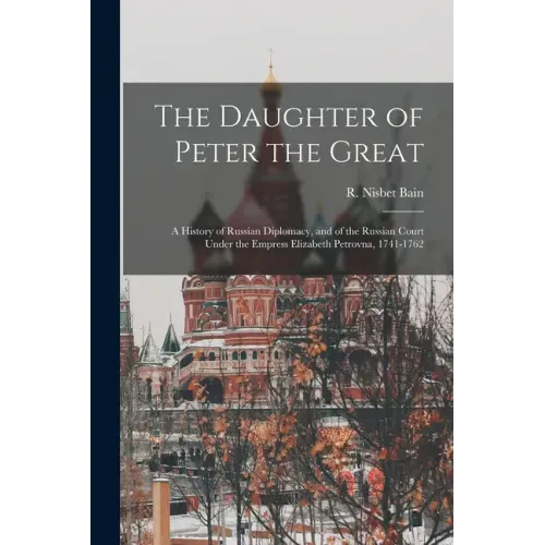 The Daughter of Peter the Great: a History of Russian Diplomacy, and of the Russian Court Under the Empress Elizabeth Petrovna, 1741-1762