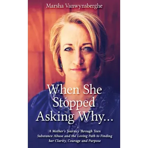 When She Stopped Asking Why: A Mother's Journey Through Teen Substance Abuse and the Loving Path to Finding her Clarity, Courage and Purpose