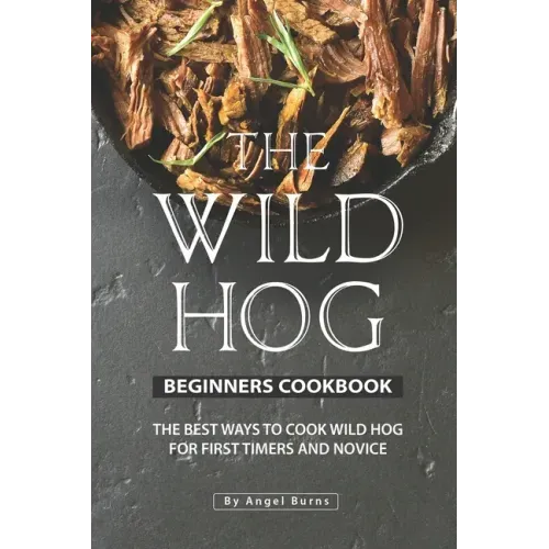 The Wild Hog Beginners Cookbook: The Best Ways to Cook Wild Hog for First Timers and Novice